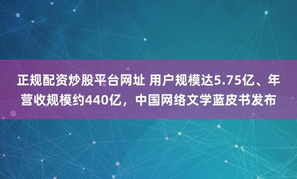 正规配资炒股平台网址 用户规模达5.75亿、年营收规模约440亿，中国网络文学蓝皮书发布