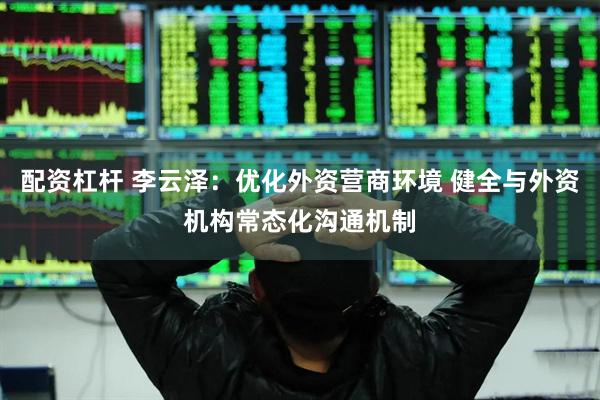 配资杠杆 李云泽：优化外资营商环境 健全与外资机构常态化沟通机制