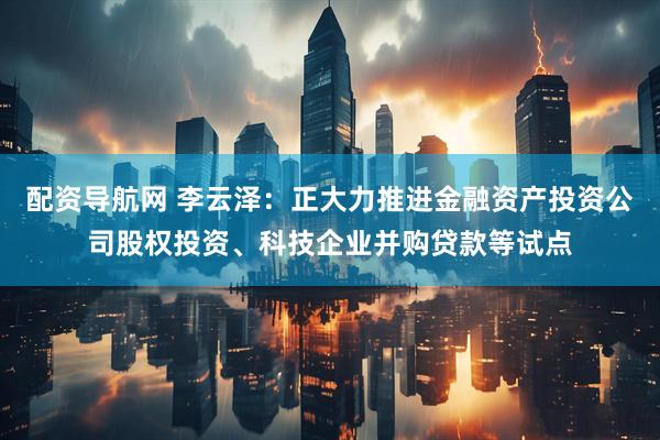 配资导航网 李云泽：正大力推进金融资产投资公司股权投资、科技企业并购贷款等试点