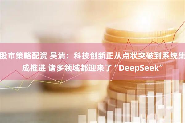 股市策略配资 吴清：科技创新正从点状突破到系统集成推进 诸多领域都迎来了“DeepSeek”