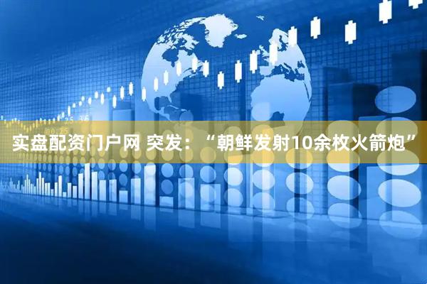 实盘配资门户网 突发：“朝鲜发射10余枚火箭炮”