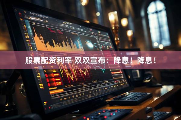 股票配资利率 双双宣布：降息！降息！