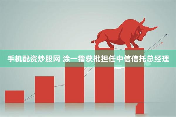 手机配资炒股网 涂一锴获批担任中信信托总经理