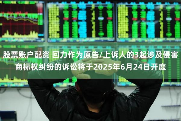股票账户配资 回力作为原告/上诉人的3起涉及侵害商标权纠纷的诉讼将于2025年6月24日开庭