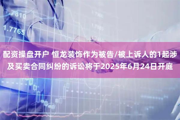 配资操盘开户 恒龙装饰作为被告/被上诉人的1起涉及买卖合同纠纷的诉讼将于2025年6月24日开庭