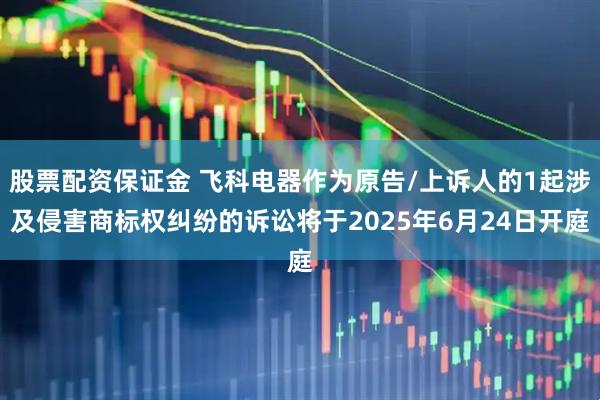 股票配资保证金 飞科电器作为原告/上诉人的1起涉及侵害商标权纠纷的诉讼将于2025年6月24日开庭