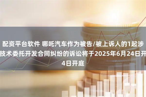 配资平台软件 哪吒汽车作为被告/被上诉人的1起涉及技术委托开发合同纠纷的诉讼将于2025年6月24日开庭