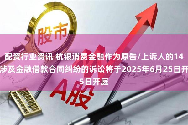 配资行业资讯 杭银消费金融作为原告/上诉人的14起涉及金融借款合同纠纷的诉讼将于2025年6月25日开庭