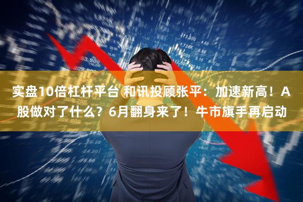 实盘10倍杠杆平台 和讯投顾张平：加速新高！A股做对了什么？6月翻身来了！牛市旗手再启动