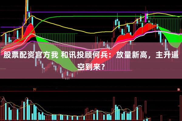 股票配资官方我 和讯投顾何兵：放量新高，主升逼空到来？