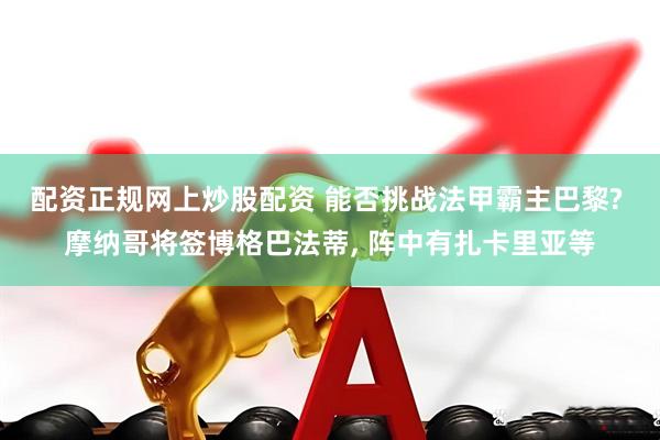 配资正规网上炒股配资 能否挑战法甲霸主巴黎? 摩纳哥将签博格巴法蒂, 阵中有扎卡里亚等