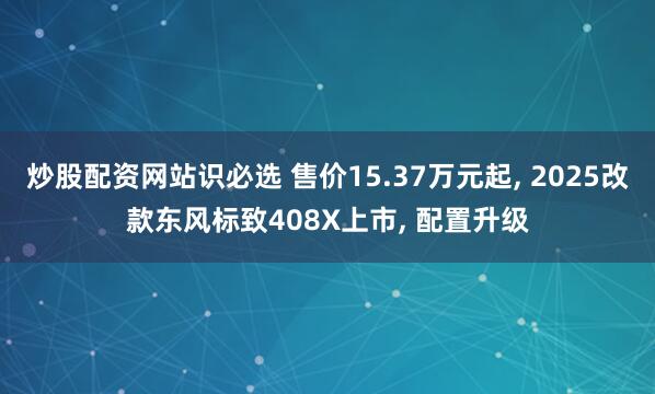 炒股配资网站识必选 售价15.37万元起, 2025改款东风标致408X上市, 配置升级