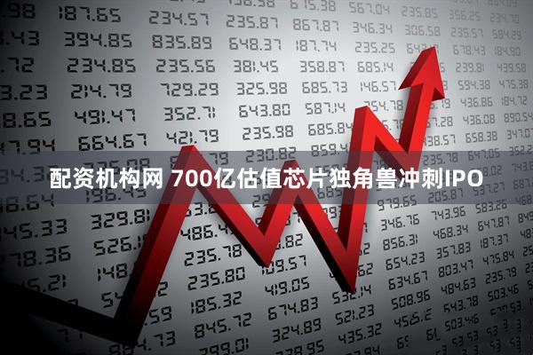 配资机构网 700亿估值芯片独角兽冲刺IPO