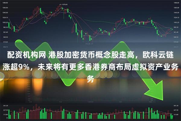 配资机构网 港股加密货币概念股走高，欧科云链涨超9%，未来将有更多香港券商布局虚拟资产业务