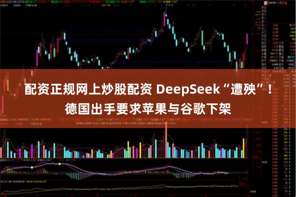 配资正规网上炒股配资 DeepSeek“遭殃”！德国出手要求苹果与谷歌下架