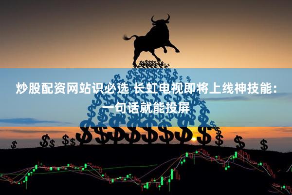 炒股配资网站识必选 长虹电视即将上线神技能：一句话就能投屏