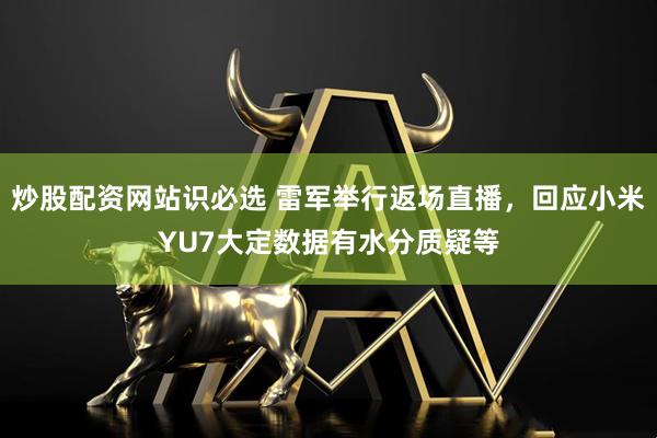 炒股配资网站识必选 雷军举行返场直播，回应小米YU7大定数据有水分质疑等