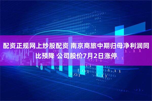 配资正规网上炒股配资 南京商旅中期归母净利润同比预降 公司股价7月2日涨停