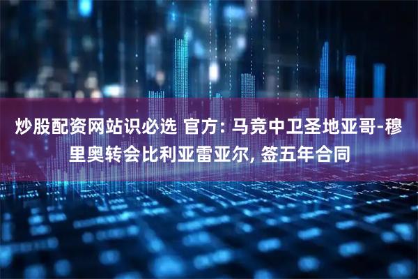 炒股配资网站识必选 官方: 马竞中卫圣地亚哥-穆里奥转会比利亚雷亚尔, 签五年合同