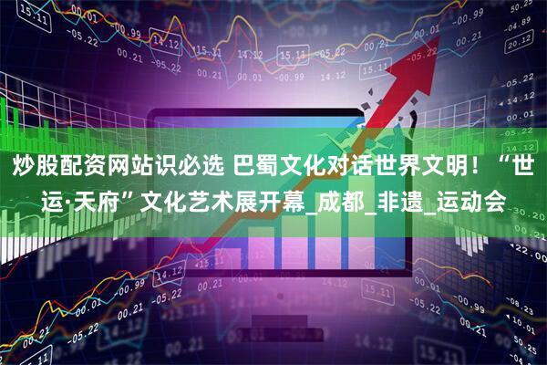 炒股配资网站识必选 巴蜀文化对话世界文明！“世运·天府”文化艺术展开幕_成都_非遗_运动会