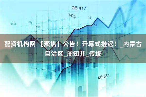 配资机构网 【聚焦】公告！开幕式推迟！_内蒙古自治区_周知并_传统
