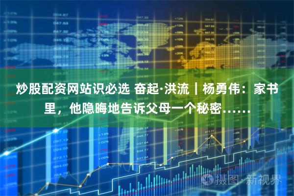 炒股配资网站识必选 奋起·洪流｜杨勇伟：家书里，他隐晦地告诉父母一个秘密……