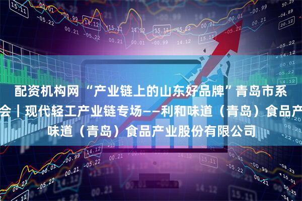配资机构网 “产业链上的山东好品牌”青岛市系列现场媒体见面会｜现代轻工产业链专场——利和味道（青岛）食品产业股份有限公司