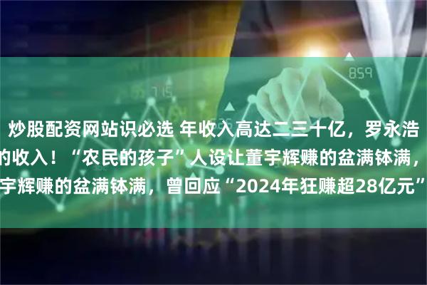 炒股配资网站识必选 年收入高达二三十亿，罗永浩爆出董宇辉自立门户后的收入！“农民的孩子”人设让董宇辉赚的盆满钵满，曾回应“2024年狂赚超28亿元”传闻