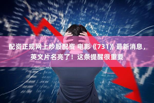配资正规网上炒股配资 电影《731》最新消息，英文片名亮了！这条提醒很重要