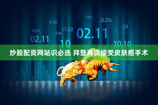 炒股配资网站识必选 拜登再次接受皮肤癌手术