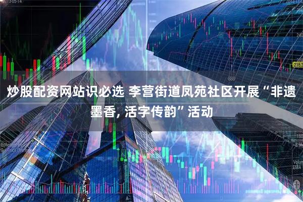 炒股配资网站识必选 李营街道凤苑社区开展“非遗墨香, 活字传韵”活动