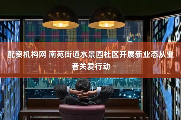 配资机构网 南苑街道水景园社区开展新业态从业者关爱行动