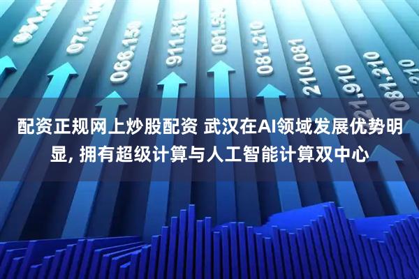 配资正规网上炒股配资 武汉在AI领域发展优势明显, 拥有超级计算与人工智能计算双中心