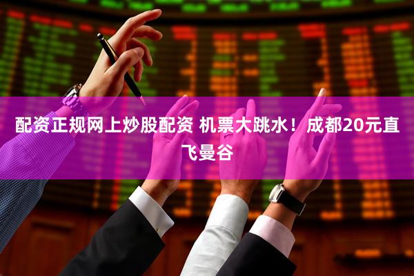 配资正规网上炒股配资 机票大跳水！成都20元直飞曼谷