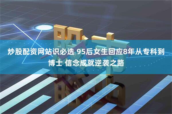 炒股配资网站识必选 95后女生回应8年从专科到博士 信念成就逆袭之路