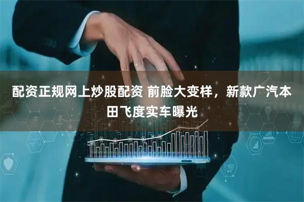 配资正规网上炒股配资 前脸大变样，新款广汽本田飞度实车曝光