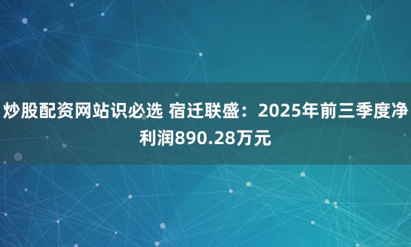 炒股配资网站识必选 宿迁联盛:2025年前三季度净利润890.28万元