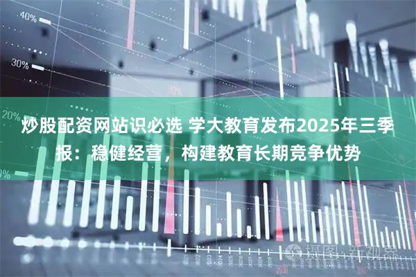 炒股配资网站识必选 学大教育发布2025年三季报：稳健经营，构建教育长期竞争优势