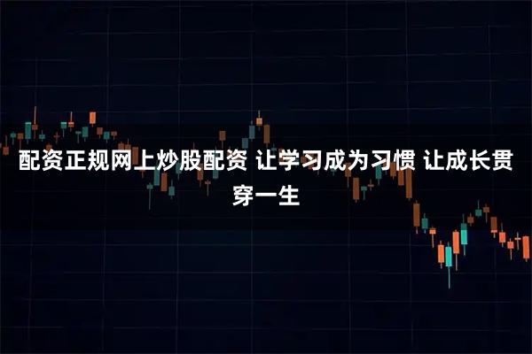 配资正规网上炒股配资 让学习成为习惯 让成长贯穿一生