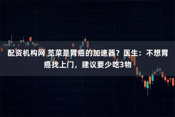 配资机构网 苋菜是胃癌的加速器？医生：不想胃癌找上门，建议要少吃3物