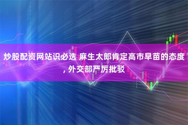 炒股配资网站识必选 麻生太郎肯定高市早苗的态度, 外交部严厉批驳