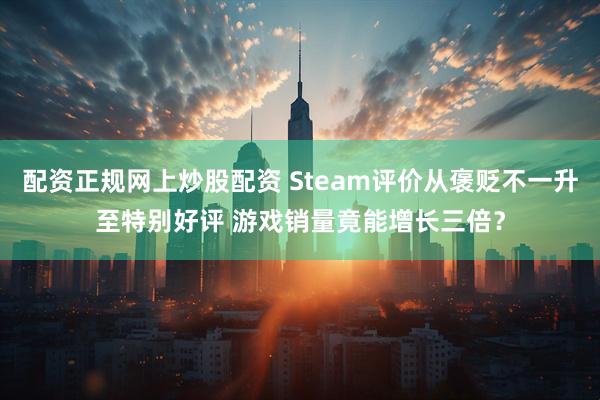 配资正规网上炒股配资 Steam评价从褒贬不一升至特别好评 游戏销量竟能增长三倍？