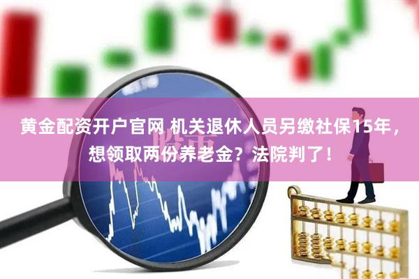 黄金配资开户官网 机关退休人员另缴社保15年，想领取两份养老金？法院判了！