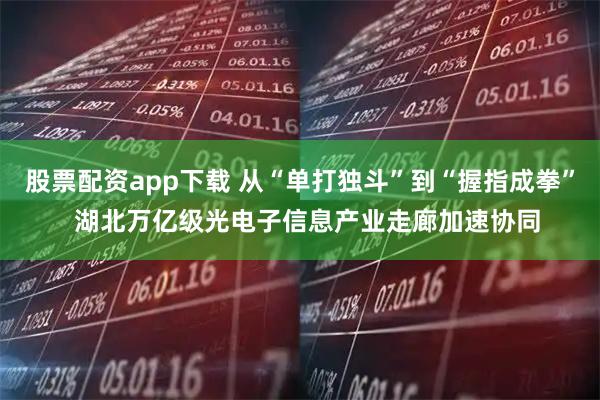 股票配资app下载 从“单打独斗”到“握指成拳”  湖北万亿级光电子信息产业走廊加速协同