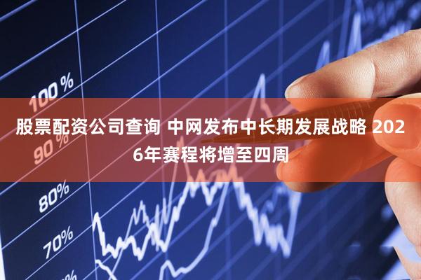 股票配资公司查询 中网发布中长期发展战略 2026年赛程将增至四周