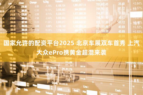 国家允许的配资平台2025 北京车展双车首秀 上汽大众ePro携黄金超混来袭